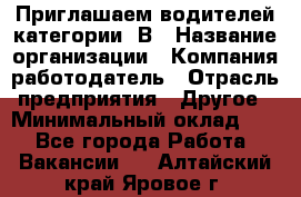 Приглашаем водителей категории «В › Название организации ­ Компания-работодатель › Отрасль предприятия ­ Другое › Минимальный оклад ­ 1 - Все города Работа » Вакансии   . Алтайский край,Яровое г.